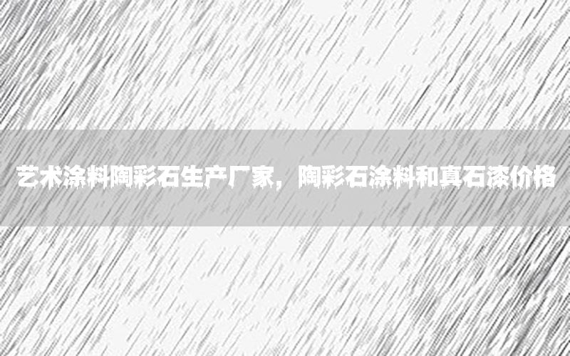 藝術(shù)涂料陶彩石生產(chǎn)廠家，陶彩石涂料和真石漆價(jià)格