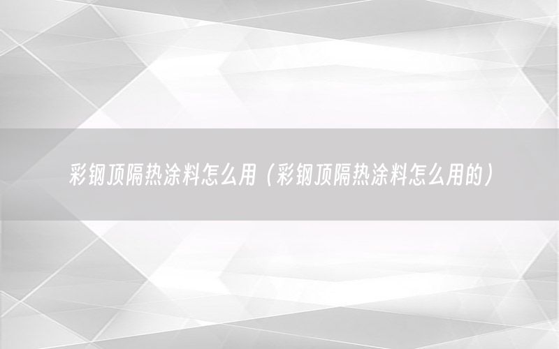 彩鋼頂隔熱涂料怎么用（彩鋼頂隔熱涂料怎么用的）