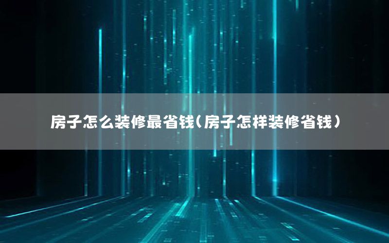 房子怎么裝修最省錢（房子怎樣裝修省錢）