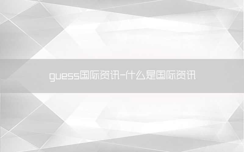 guess國(guó)際資訊-什么是國(guó)際資訊