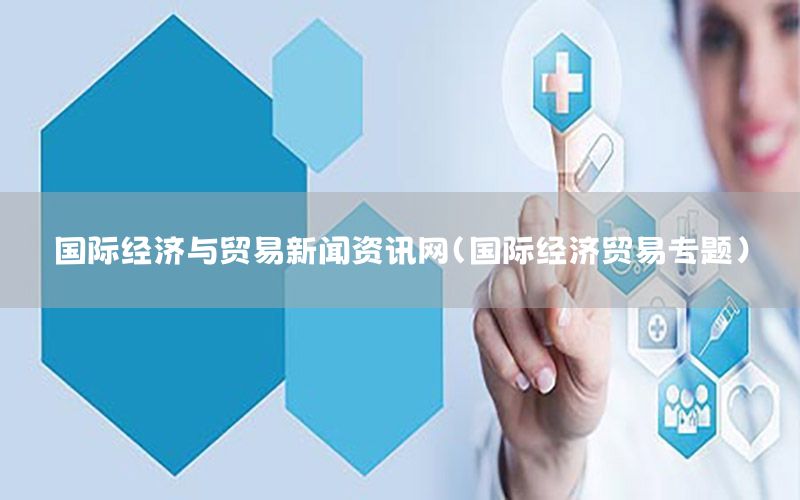 國際經濟與貿易新聞資訊網（國際經濟貿易專題）