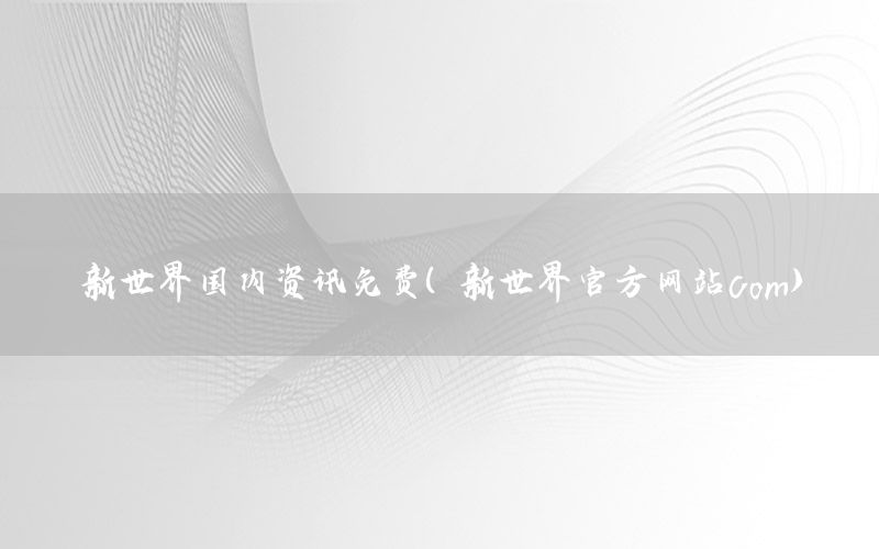 新世界國內資訊免費（新世界官方網(wǎng)站com）