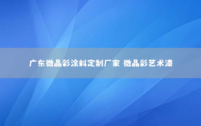 廣東微晶彩涂料定制廠家，微晶彩藝術(shù)漆