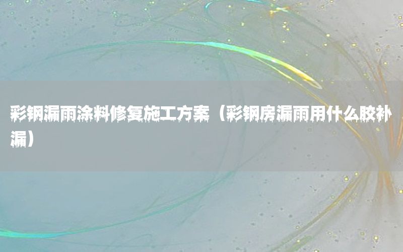 彩鋼漏雨涂料修復施工方案（彩鋼房漏雨用什么膠補漏）